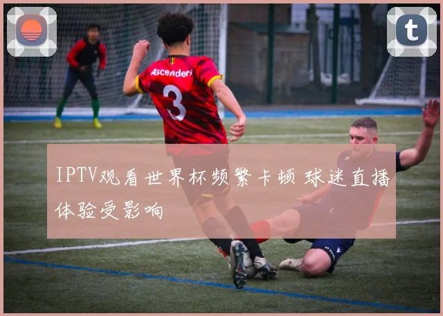 IPTV观看世界杯频繁卡顿 球迷直播体验受影响