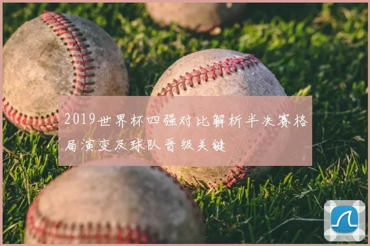 2019世界杯四强对比解析半决赛格局演变及球队晋级关键