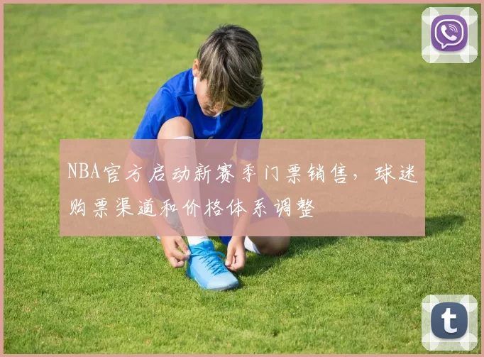 NBA官方启动新赛季门票销售，球迷购票渠道和价格体系调整