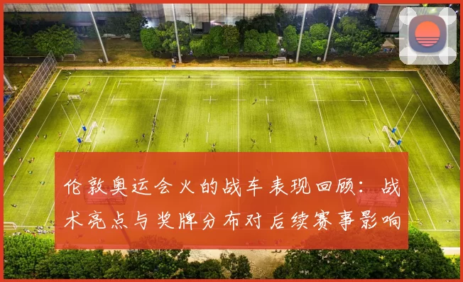 伦敦奥运会火的战车表现回顾：战术亮点与奖牌分布对后续赛事影响