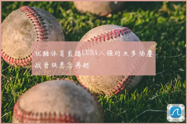 优酷体育直播CUBA八强对决多场鏖战晋级悬念再起