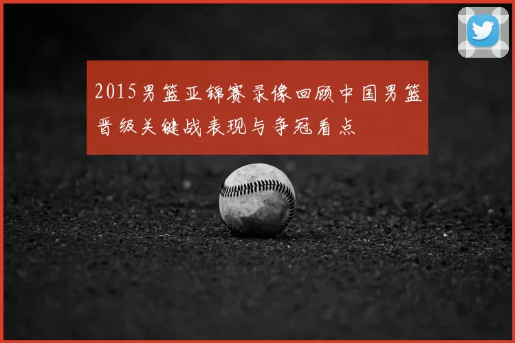 2015男篮亚锦赛录像回顾中国男篮晋级关键战表现与争冠看点