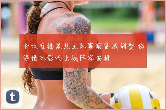 会议直播聚焦主队赛前备战调整 伤停情况影响出战阵容安排