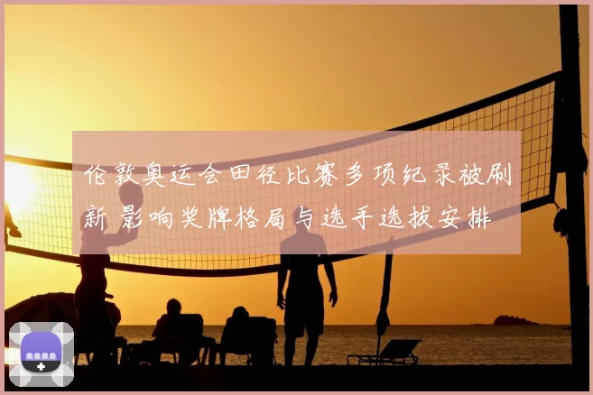 伦敦奥运会田径比赛多项纪录被刷新 影响奖牌格局与选手选拔安排