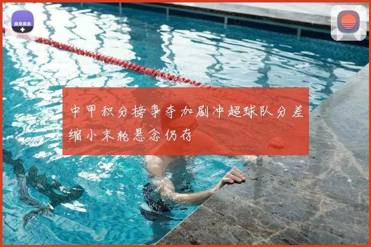中甲积分榜争夺加剧冲超球队分差缩小末轮悬念仍存
