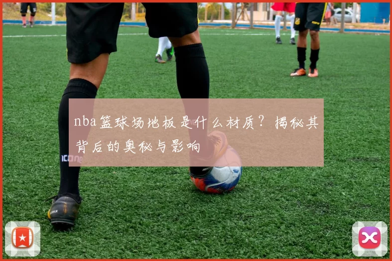nba篮球场地板是什么材质?揭秘其背后的奥秘与影响