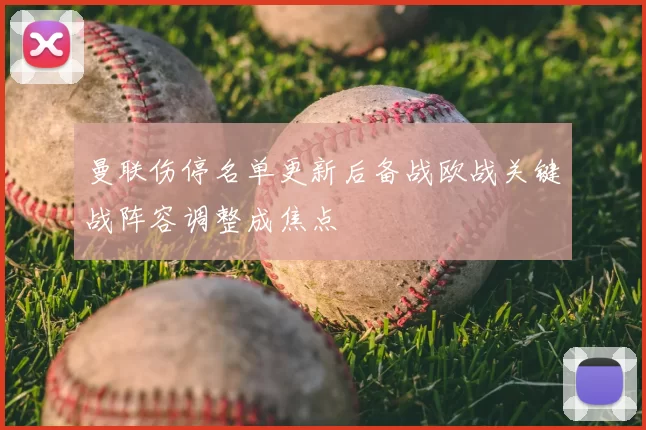 曼联伤停名单更新后备战欧战关键战阵容调整成焦点
