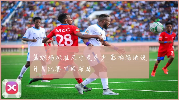 篮球场标准尺寸是多少 影响场地设计与比赛空间布局