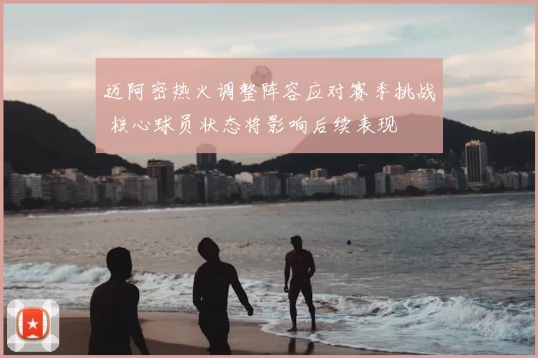 迈阿密热火调整阵容应对赛季挑战 核心球员状态将影响后续表现