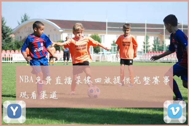 NBA免费直播录像回放提供完整赛事观看渠道