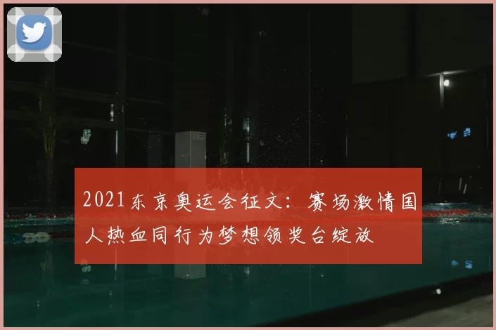 2021东京奥运会征文:赛场激情国人热血同行为梦想领奖台绽放