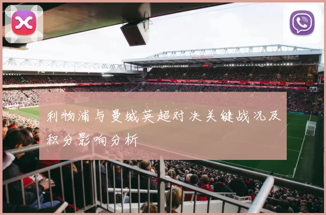 利物浦与曼城英超对决关键战况及积分影响分析