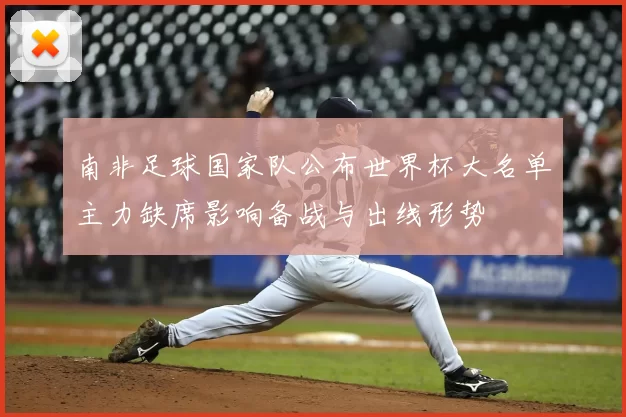 南非足球国家队公布世界杯大名单主力缺席影响备战与出线形势