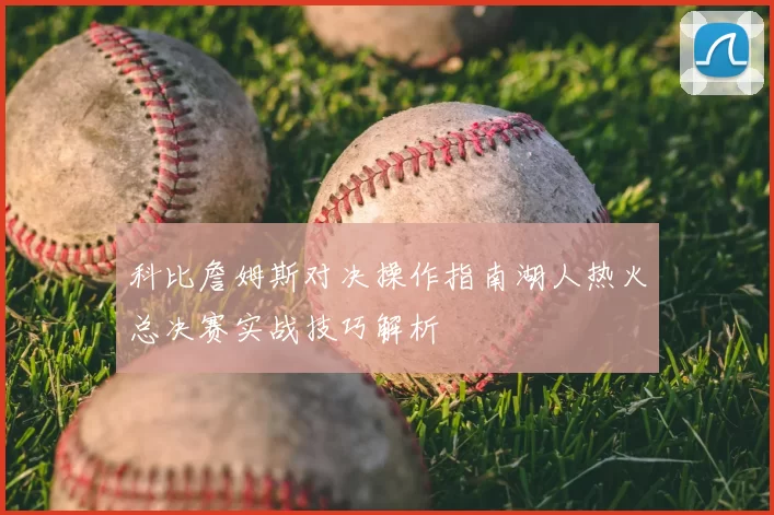 科比詹姆斯对决操作指南湖人热火总决赛实战技巧解析