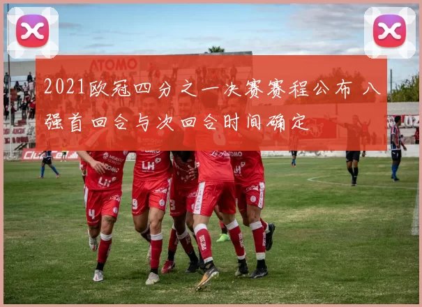 2021欧冠四分之一决赛赛程公布 八强首回合与次回合时间确定