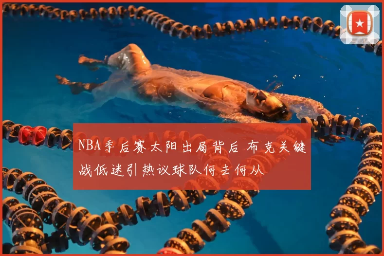 NBA季后赛太阳出局背后 布克关键战低迷引热议球队何去何从