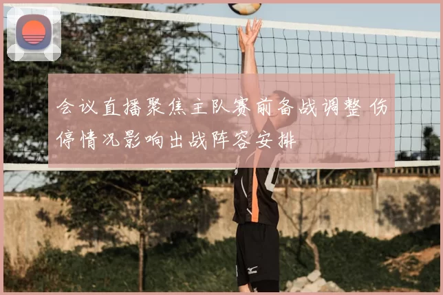 会议直播聚焦主队赛前备战调整 伤停情况影响出战阵容安排