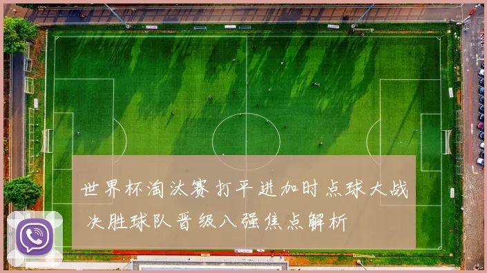 世界杯淘汰赛打平进加时点球大战 决胜球队晋级八强焦点解析