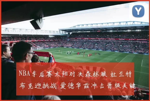 NBA季后赛太阳对决森林狼 杜兰特布克迎挑战 爱德华兹冲击晋级关键战
