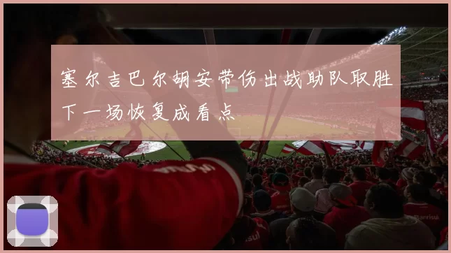 塞尔吉巴尔胡安带伤出战助队取胜下一场恢复成看点