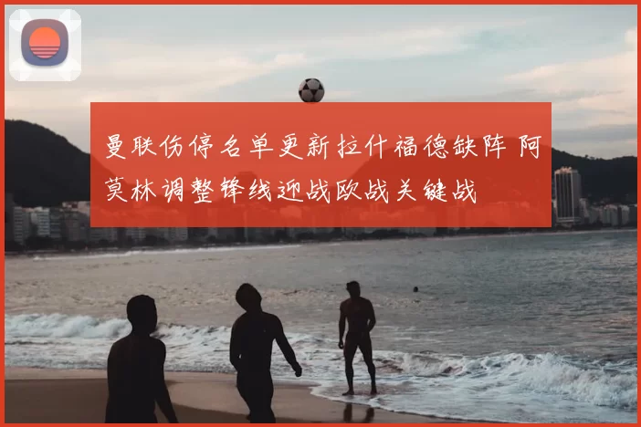 曼联伤停名单更新拉什福德缺阵 阿莫林调整锋线迎战欧战关键战