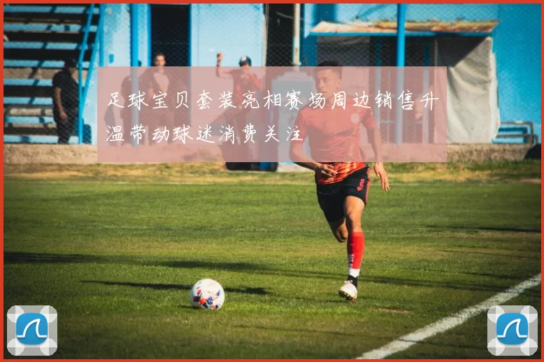 足球宝贝套装亮相赛场周边销售升温带动球迷消费关注