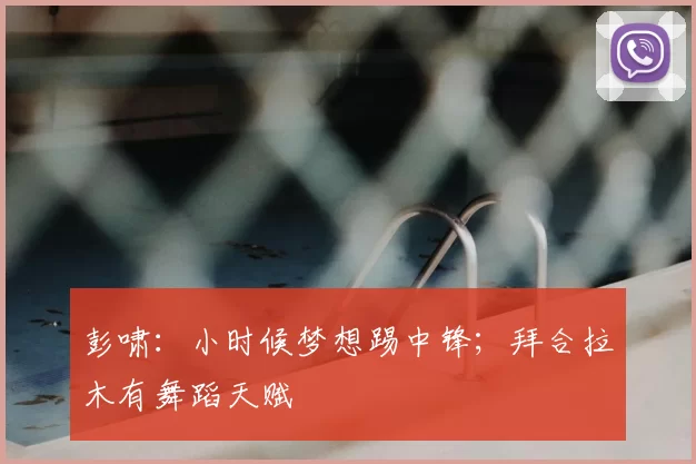 彭啸：小时候梦想踢中锋；拜合拉木有舞蹈天赋