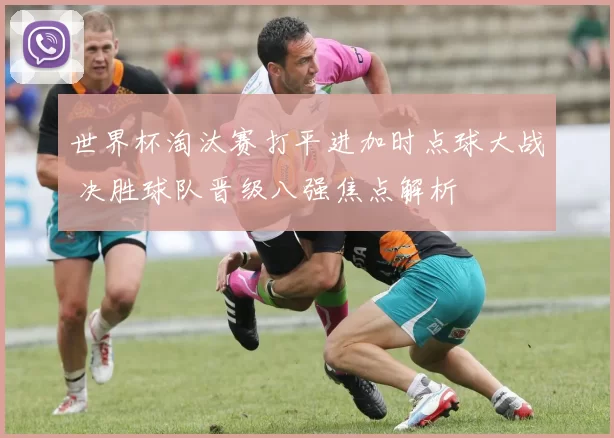 世界杯淘汰赛打平进加时点球大战 决胜球队晋级八强焦点解析