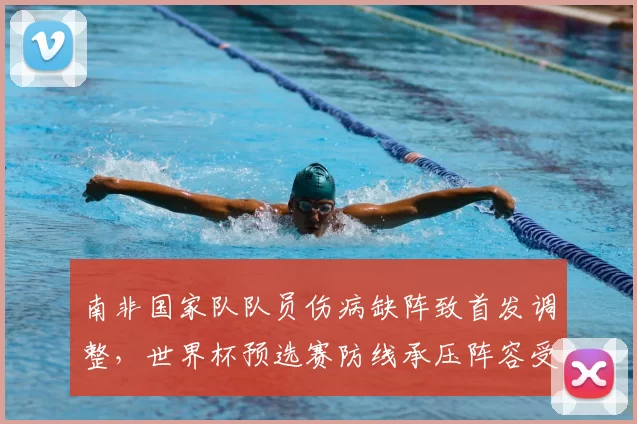 南非国家队队员伤病缺阵致首发调整，世界杯预选赛防线承压阵容受考验