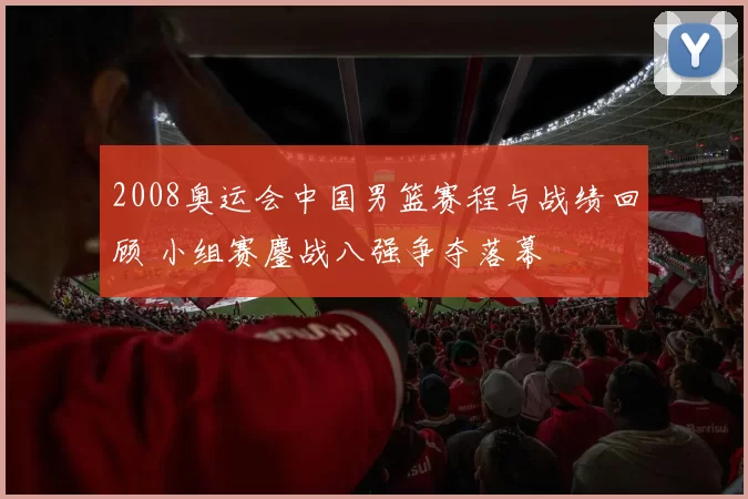 2008奥运会中国男篮赛程与战绩回顾 小组赛鏖战八强争夺落幕