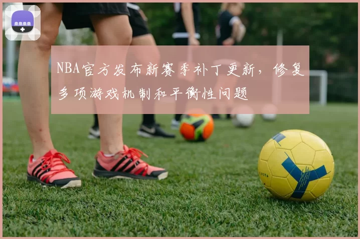 NBA官方发布新赛季补丁更新，修复多项游戏机制和平衡性问题