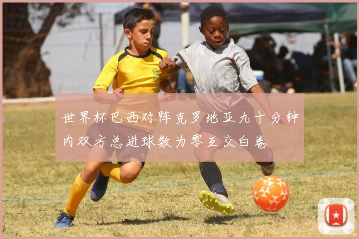 世界杯巴西对阵克罗地亚九十分钟内双方总进球数为零互交白卷
