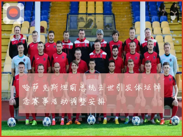 哈萨克斯坦前总统去世引发体坛悼念赛事活动调整安排
