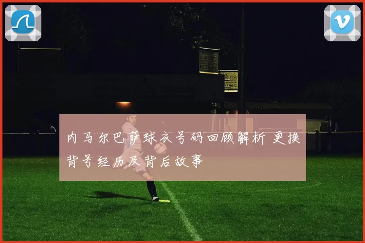 内马尔巴萨球衣号码回顾解析 更换背号经历及背后故事