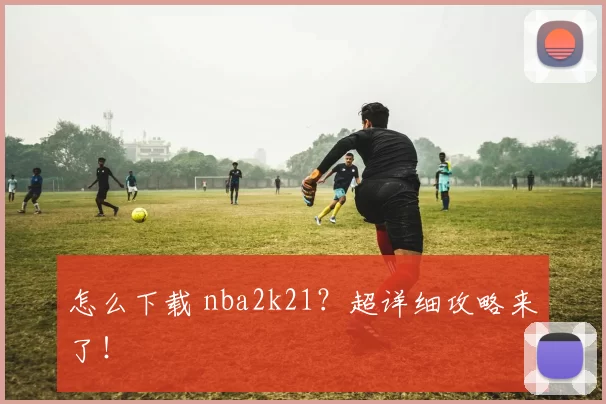 怎么下载 nba2k21？超详细攻略来了！