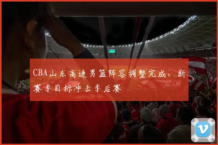 CBA山东高速男篮阵容调整完成，新赛季目标冲击季后赛