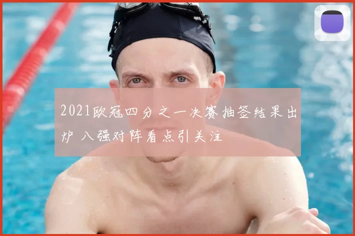 2021欧冠四分之一决赛抽签结果出炉 八强对阵看点引关注