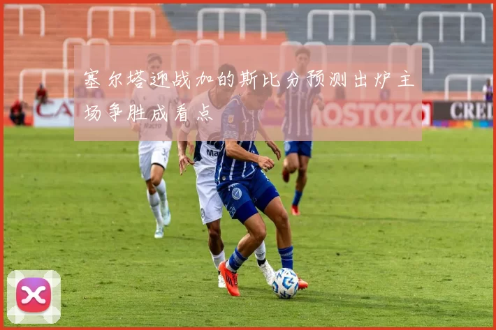 塞尔塔迎战加的斯比分预测出炉主场争胜成看点