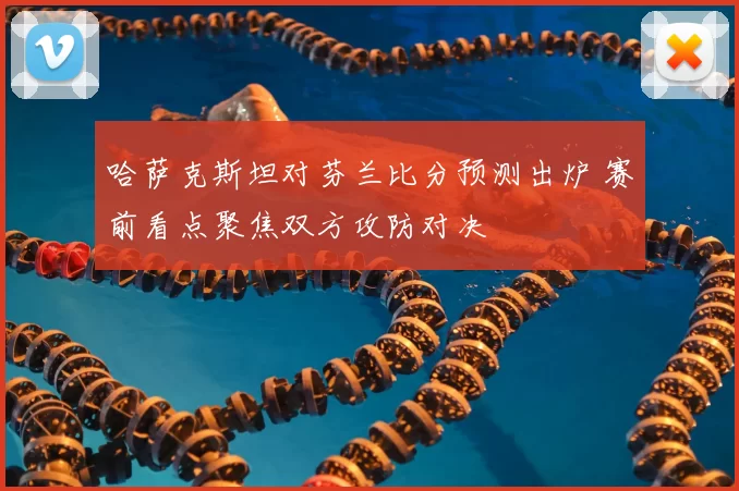 哈萨克斯坦对芬兰比分预测出炉 赛前看点聚焦双方攻防对决
