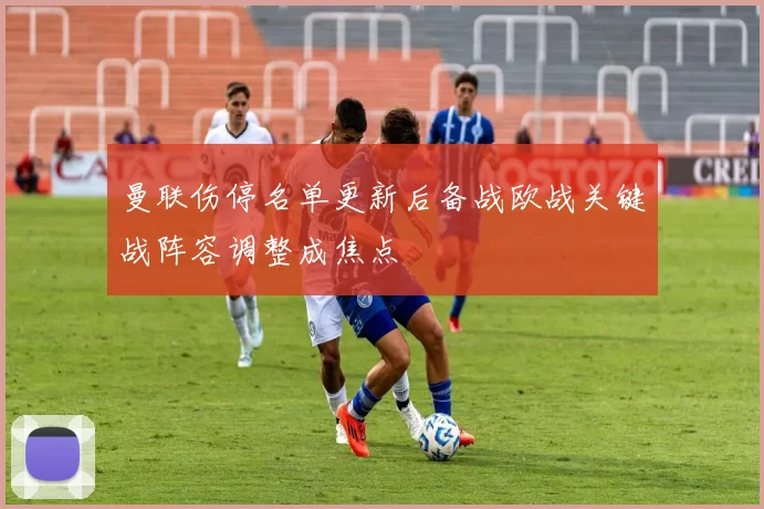 曼联伤停名单更新后备战欧战关键战阵容调整成焦点