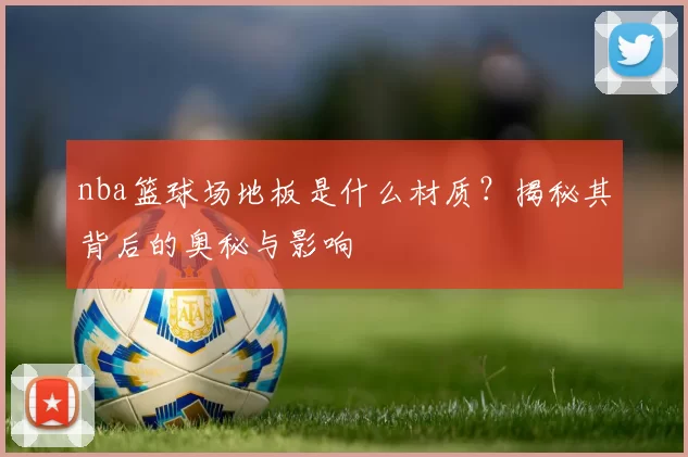 nba篮球场地板是什么材质?揭秘其背后的奥秘与影响