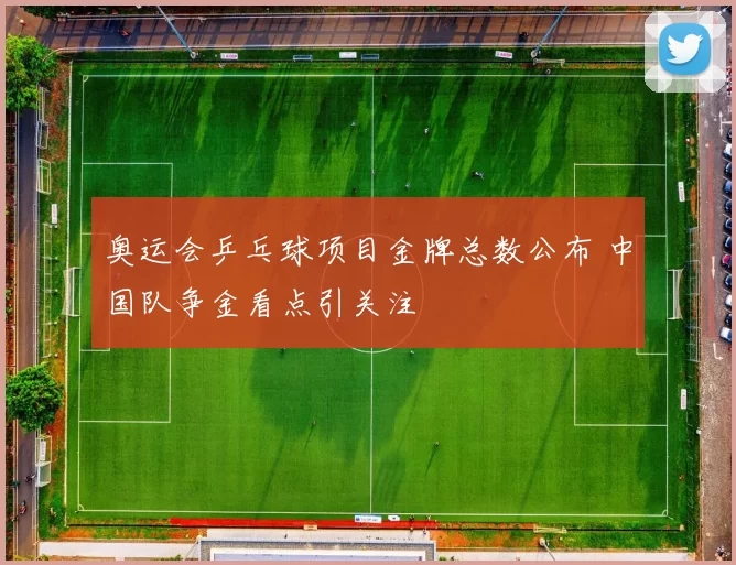 奥运会乒乓球项目金牌总数公布 中国队争金看点引关注