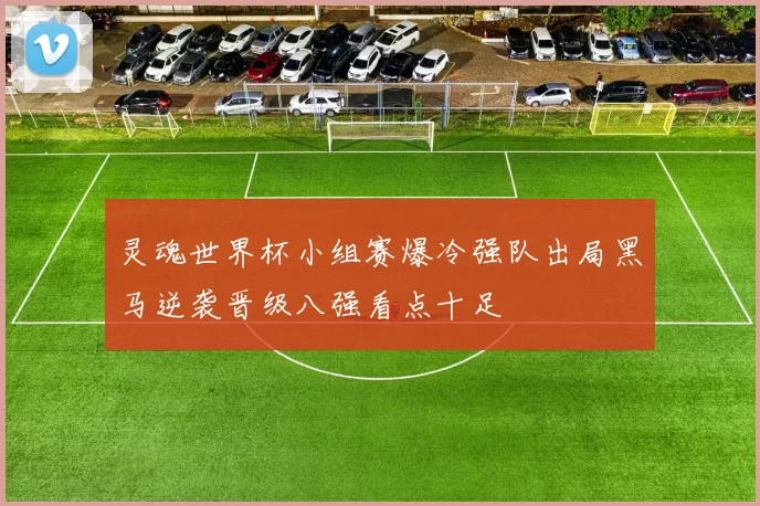 灵魂世界杯小组赛爆冷强队出局黑马逆袭晋级八强看点十足