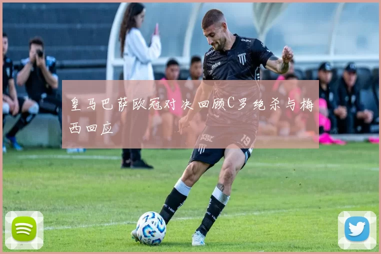 皇马巴萨欧冠对决回顾C罗绝杀与梅西回应