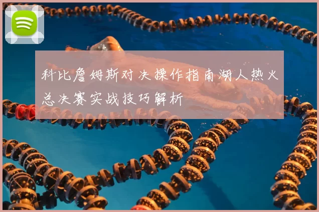 科比詹姆斯对决操作指南湖人热火总决赛实战技巧解析