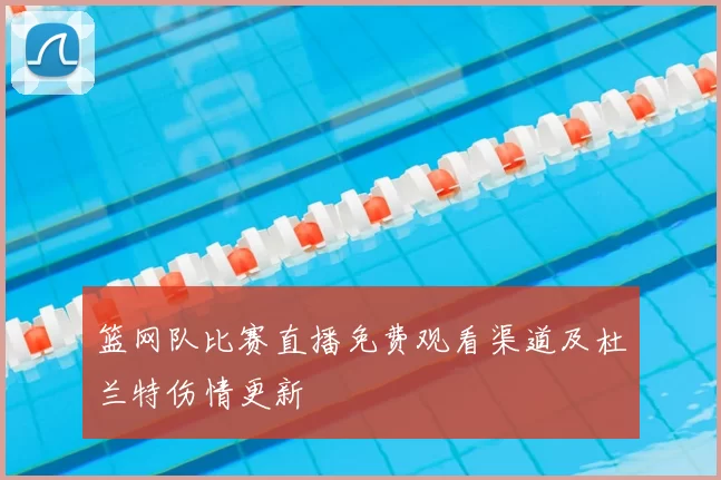 篮网队比赛直播免费观看渠道及杜兰特伤情更新