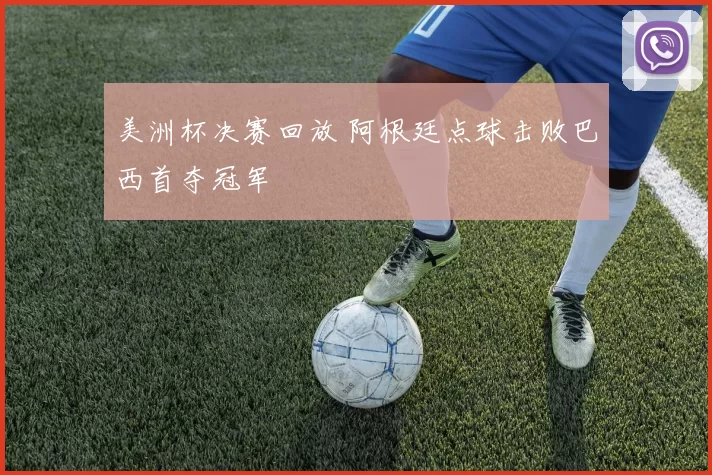 美洲杯决赛回放 阿根廷点球击败巴西首夺冠军