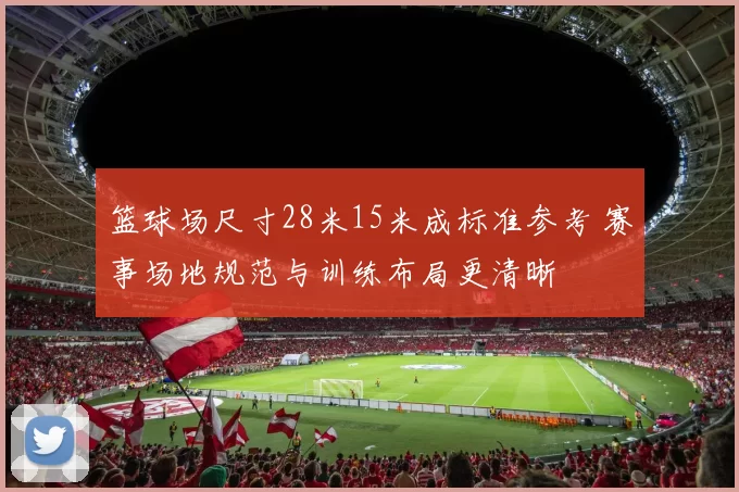篮球场尺寸28米15米成标准参考 赛事场地规范与训练布局更清晰