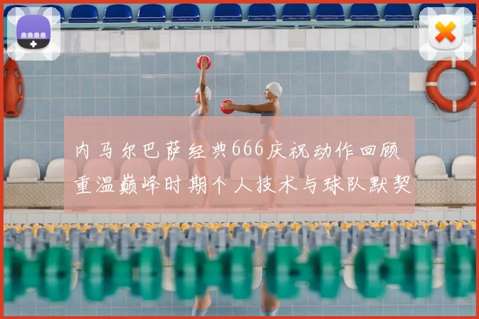 内马尔巴萨经典666庆祝动作回顾 重温巅峰时期个人技术与球队默契