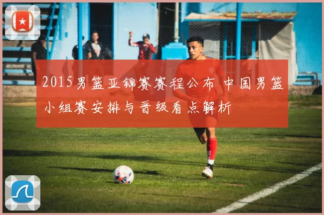 2015男篮亚锦赛赛程公布 中国男篮小组赛安排与晋级看点解析